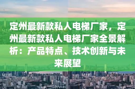 定州最新款私人电梯厂家，定州最新款私人电梯厂家全景解析：产品特点、技术创新与未来展望