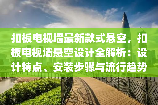 扣板电视墙最新款式悬空，扣板电视墙悬空设计全解析：设计特点、安装步骤与流行趋势