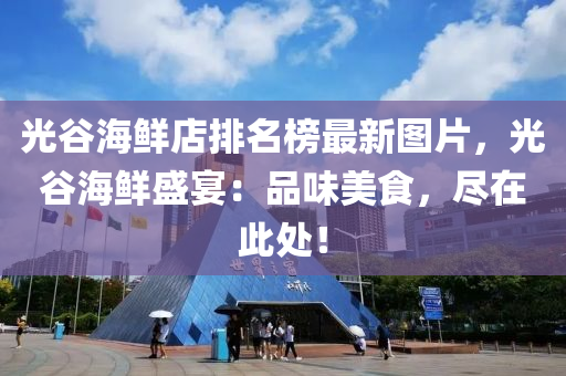 光谷海鲜店排名榜最新图片，光谷海鲜盛宴：品味美食，尽在此处！