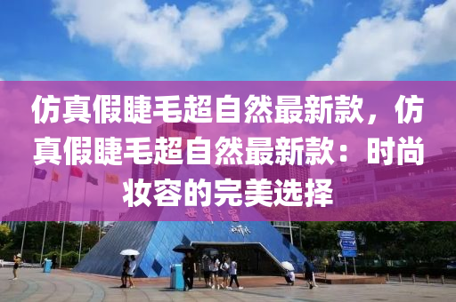 仿真假睫毛超自然最新款，仿真假睫毛超自然最新款：时尚妆容的完美选择
