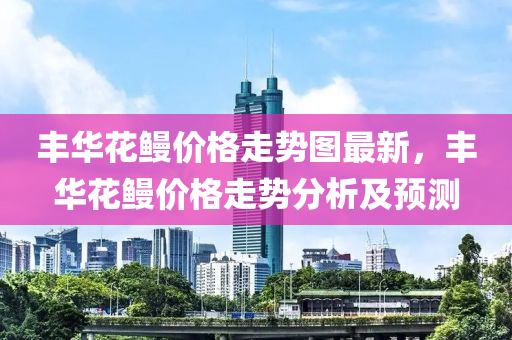 丰华花鳗价格走势图最新，丰华花鳗价格走势分析及预测
