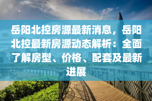 岳阳北控房源最新消息，岳阳北控最新房源动态解析：全面了解房型、价格、配套及最新进展