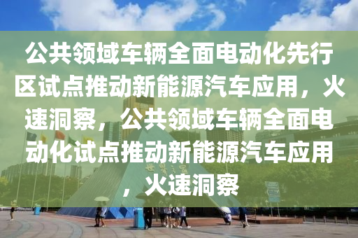 公共领域车辆全面电动化先行区试点推动新能源汽车应用，火速洞察，公共领域车辆全面电动化试点推动新能源汽车应用，火速洞察
