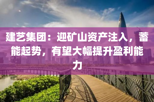 建艺集团：迎矿山资产注入，蓄能起势，有望大幅提升盈利能力