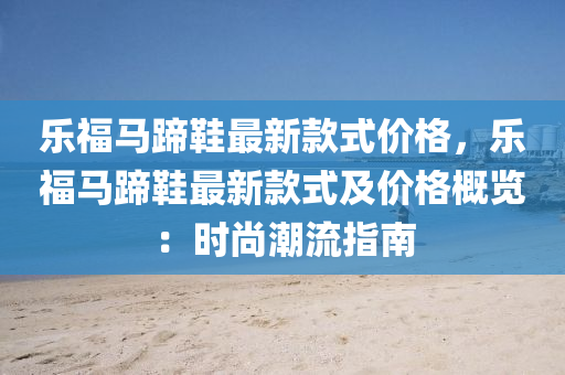 乐福马蹄鞋最新款式价格，乐福马蹄鞋最新款式及价格概览：时尚潮流指南