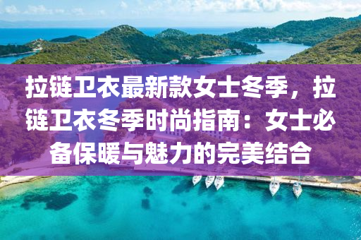 拉链卫衣最新款女士冬季，拉链卫衣冬季时尚指南：女士必备保暖与魅力的完美结合