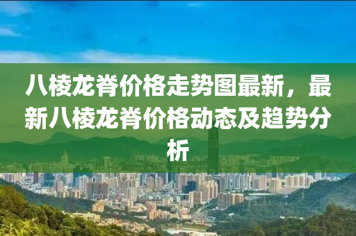 八棱龙脊价格走势图最新，最新八棱龙脊价格动态及趋势分析