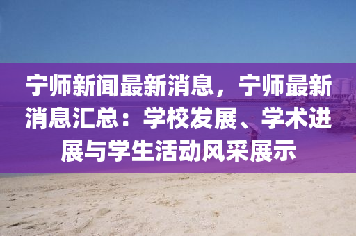 宁师新闻最新消息，宁师最新消息汇总：学校发展、学术进展与学生活动风采展示