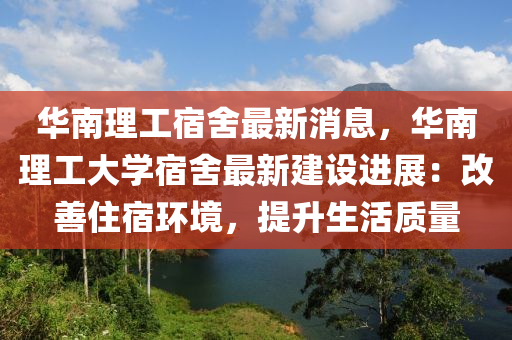 华南理工宿舍最新消息，华南理工大学宿舍最新建设进展：改善住宿环境，提升生活质量