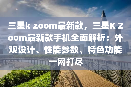三星k zoom最新款，三星K Zoom最新款手机全面解析：外观设计、性能参数、特色功能一网打尽