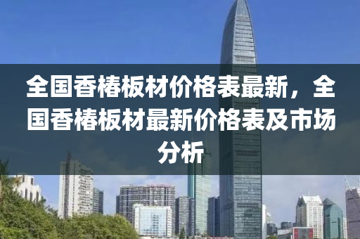 全国香椿板材价格表最新，全国香椿板材最新价格表及市场分析