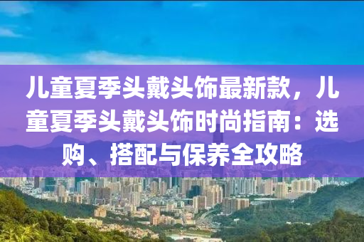 儿童夏季头戴头饰最新款，儿童夏季头戴头饰时尚指南：选购、搭配与保养全攻略