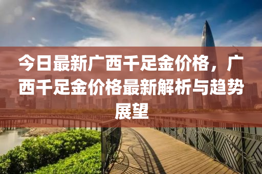 今日最新广西千足金价格，广西千足金价格最新解析与趋势展望