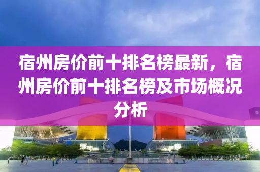 宿州房价前十排名榜最新，宿州房价前十排名榜及市场概况分析