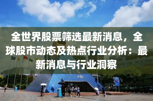 全世界股票筛选最新消息，全球股市动态及热点行业分析：最新消息与行业洞察