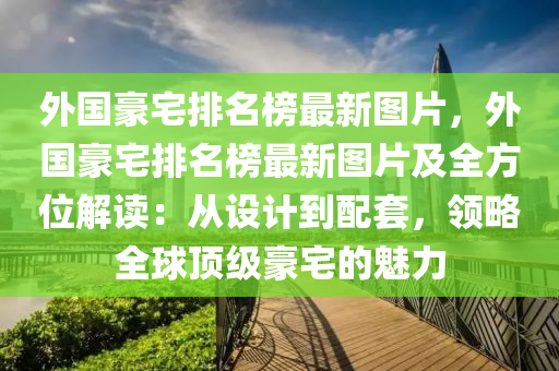 外国豪宅排名榜最新图片，外国豪宅排名榜最新图片及全方位解读：从设计到配套，领略全球顶级豪宅的魅力