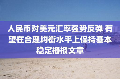 人民币对美元汇率强势反弹 有望在合理均衡水平上保持基本稳定播报文章