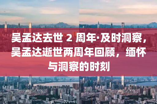 吴孟达去世 2 周年·及时洞察，吴孟达逝世两周年回顾，缅怀与洞察的时刻