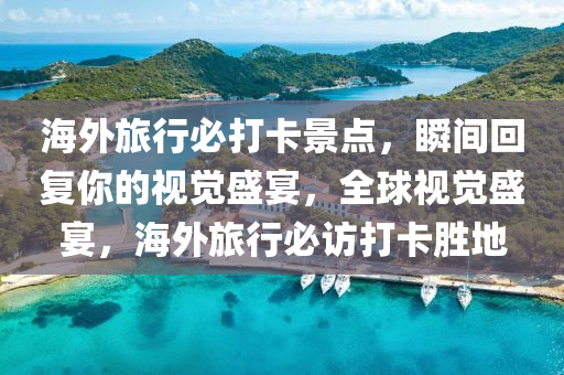 海外旅行必打卡景点，瞬间回复你的视觉盛宴，全球视觉盛宴，海外旅行必访打卡胜地