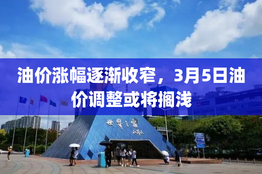 油价涨幅逐渐收窄，3月5日油价调整或将搁浅