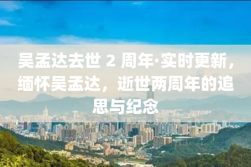 吴孟达去世 2 周年·实时更新，缅怀吴孟达，逝世两周年的追思与纪念