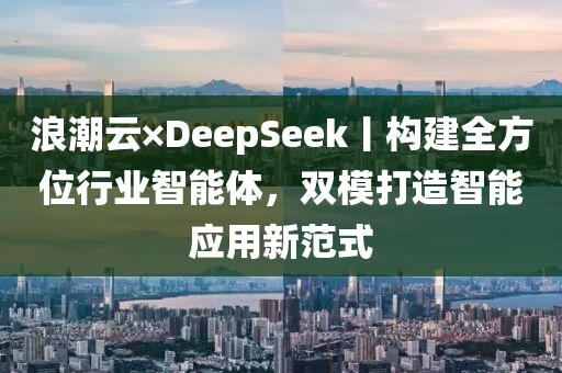 浪潮云×DeepSeek丨构建全方位行业智能体，双模打造智能应用新范式