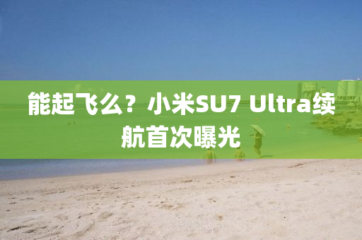 能起飞么？小米SU7 Ultra续航首次曝光