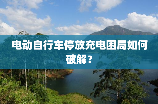 电动自行车停放充电困局如何破解？