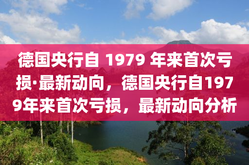 德国央行自 1979 年来首次亏损·最新动向，德国央行自1979年来首次亏损，最新动向分析