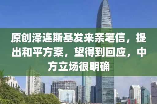 原创泽连斯基发来亲笔信，提出和平方案，望得到回应，中方立场很明确