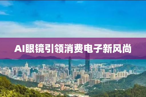 AI眼镜引领消费电子新风尚