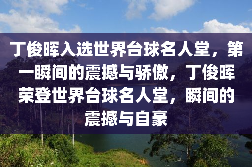 丁俊晖入选世界台球名人堂，第一瞬间的震撼与骄傲，丁俊晖荣登世界台球名人堂，瞬间的震撼与自豪