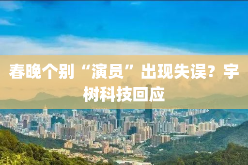春晚个别“演员”出现失误？宇树科技回应