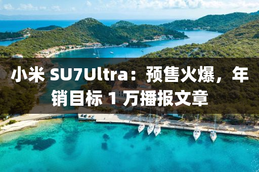小米 SU7Ultra：预售火爆，年销目标 1 万播报文章