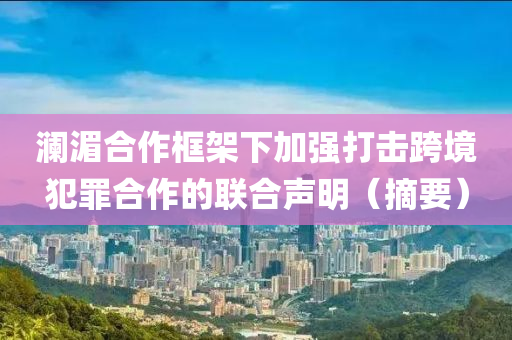 澜湄合作框架下加强打击跨境犯罪合作的联合声明（摘要）