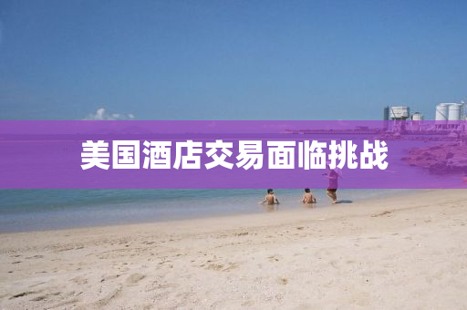 美国酒店交易面临挑战
