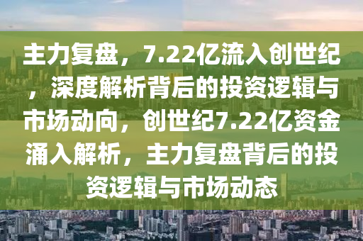 主力复盘，7.22亿流入创世纪，深度解析背后的投资逻辑与市场动向，创世纪7.22亿资金涌入解析，主力复盘背后的投资逻辑与市场动态