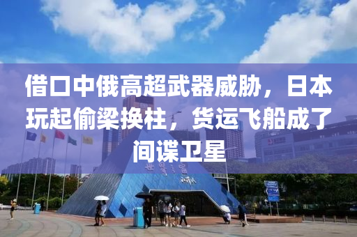 借口中俄高超武器威胁，日本玩起偷梁换柱，货运飞船成了间谍卫星