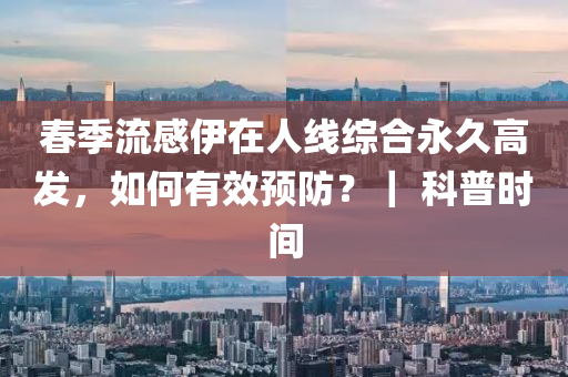 春季流感伊在人线综合永久高发，如何有效预防？｜ 科普时间