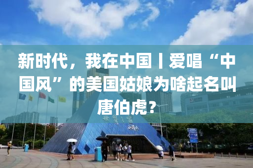 新时代，我在中国丨爱唱“中国风”的美国姑娘为啥起名叫唐伯虎？
