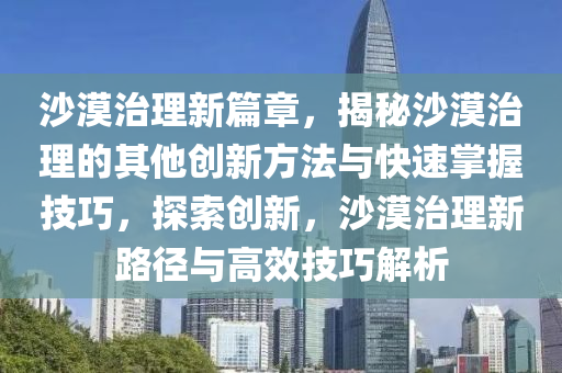 沙漠治理新篇章，揭秘沙漠治理的其他创新方法与快速掌握技巧，探索创新，沙漠治理新路径与高效技巧解析
