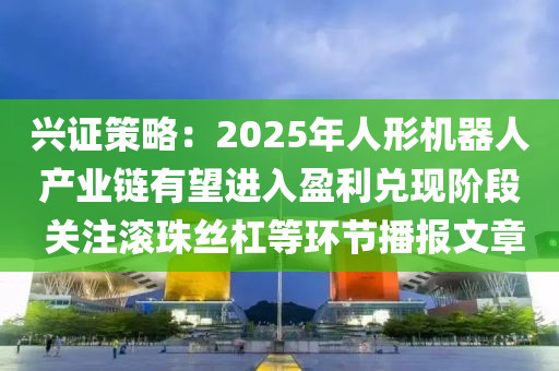 兴证策略：2025年人形机器人产业链有望进入盈利兑现阶段 关注滚珠丝杠等环节播报文章