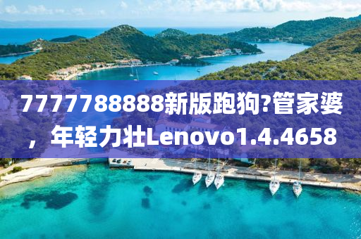 7777788888新版跑狗?管家婆，年轻力壮Lenovo1.4.4658