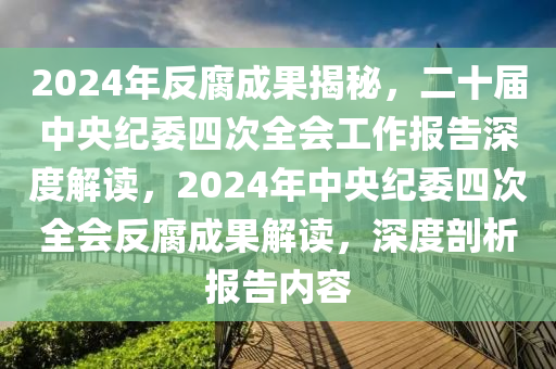 2024年反腐成果揭秘，二十届中央纪委四次全会工作报告深度解读，2024年中央纪委四次全会反腐成果解读，深度剖析报告内容