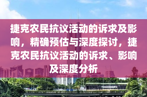 捷克农民抗议活动的诉求及影响，精确预估与深度探讨，捷克农民抗议活动的诉求、影响及深度分析