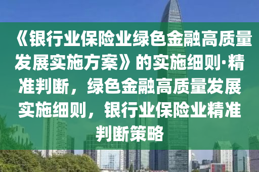 《银行业保险业绿色金融高质量发展实施方案》的实施细则·精准判断，绿色金融高质量发展实施细则，银行业保险业精准判断策略