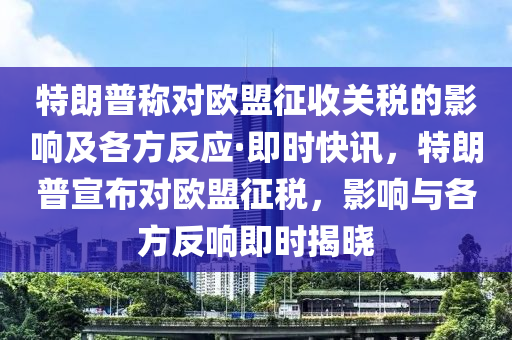 特朗普称对欧盟征收关税的影响及各方反应·即时快讯，特朗普宣布对欧盟征税，影响与各方反响即时揭晓