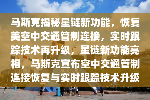 马斯克揭秘星链新功能，恢复美空中交通管制连接，实时跟踪技术再升级，星链新功能亮相，马斯克宣布空中交通管制连接恢复与实时跟踪技术升级