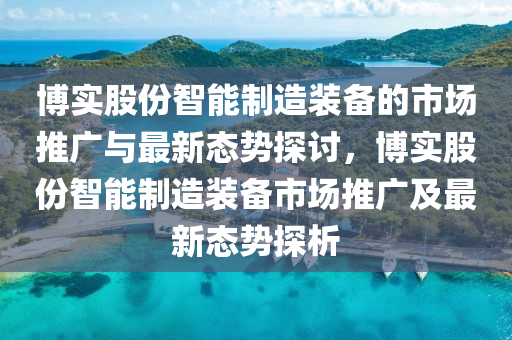 博实股份智能制造装备的市场推广与最新态势探讨，博实股份智能制造装备市场推广及最新态势探析