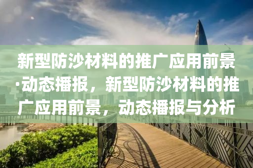 新型防沙材料的推广应用前景·动态播报，新型防沙材料的推广应用前景，动态播报与分析